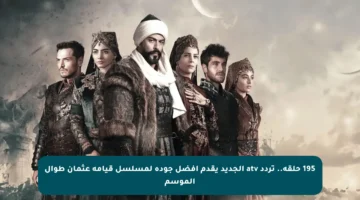 195 حلقة.. تردد atv الجديد يقدم أفضل جودة لمسلسل قيامة عثمان طوال الموسم